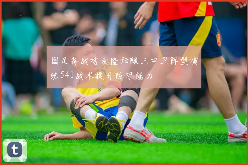 国足备战喀麦隆酝酿三中卫阵型演练541战术提升防守能力