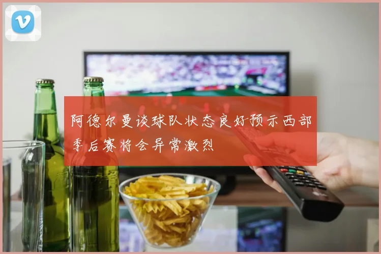 阿德尔曼谈球队状态良好预示西部季后赛将会异常激烈