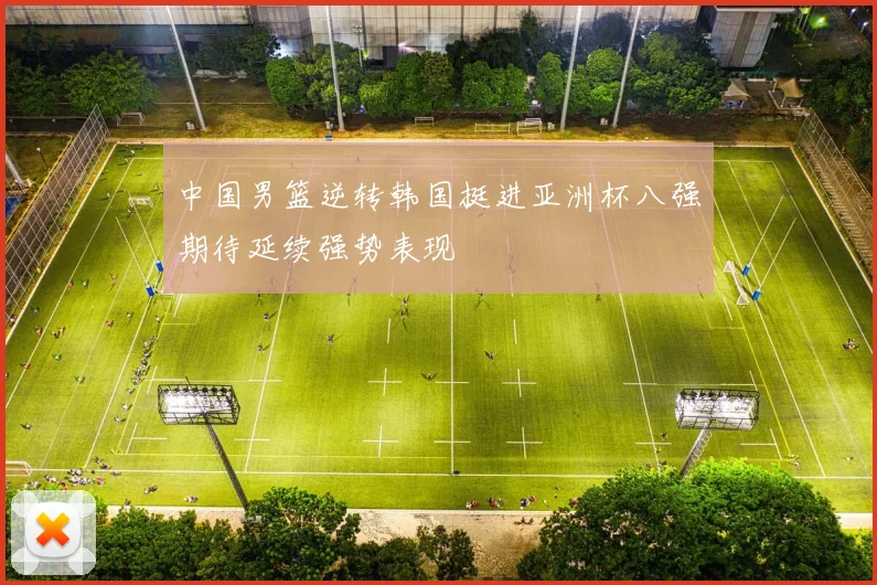 中国男篮逆转韩国挺进亚洲杯八强期待延续强势表现
