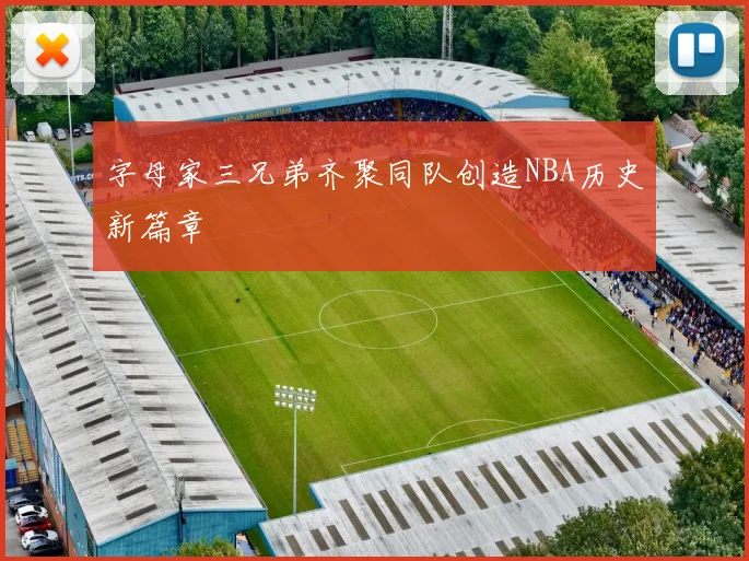字母家三兄弟齐聚同队创造NBA历史新篇章