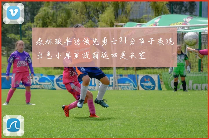 森林狼半场领先勇士21分华子表现出色小库里提前返回更衣室