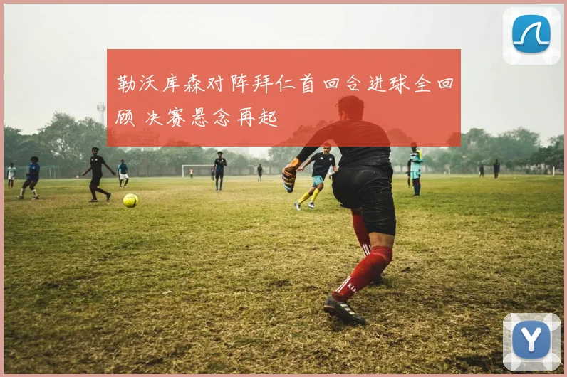 勒沃库森对阵拜仁首回合进球全回顾 决赛悬念再起