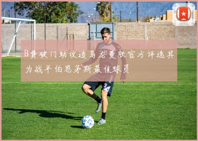 B费破门助攻造乌龙曼联官方评选其为战平伯恩茅斯最佳球员