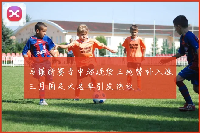 马镇新赛季中超连续三轮替补入选三月国足大名单引发热议