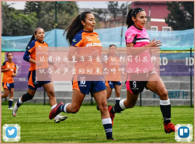记者评论皇马马竞争议判罚引发热议各方声音纷纷表态呼吁公平公正