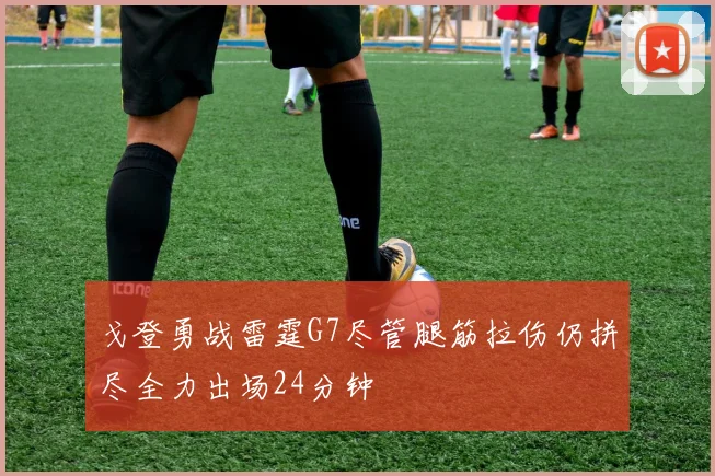 戈登勇战雷霆G7尽管腿筋拉伤仍拼尽全力出场24分钟