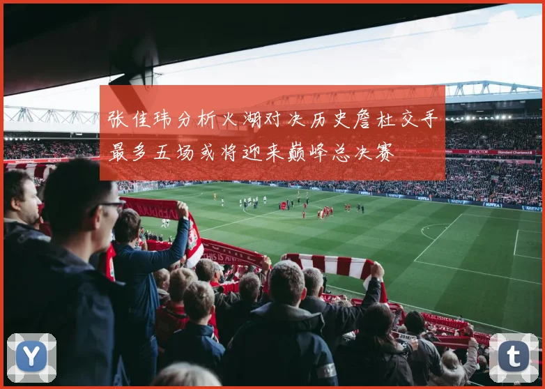 张佳玮分析火湖对决历史詹杜交手最多五场或将迎来巅峰总决赛