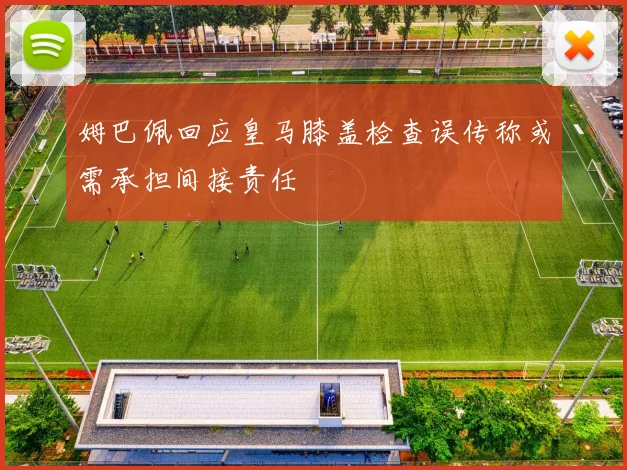 姆巴佩回应皇马膝盖检查误传称或需承担间接责任