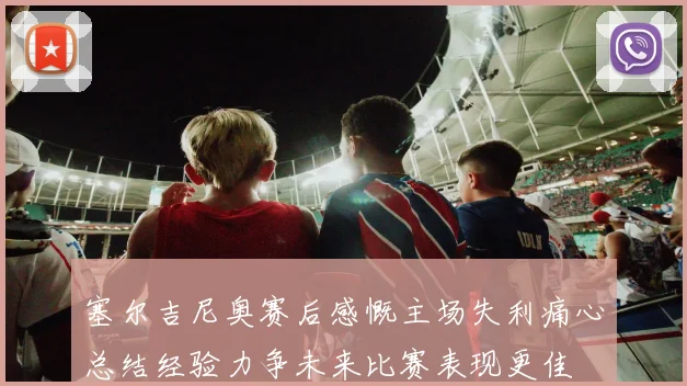 塞尔吉尼奥赛后感慨主场失利痛心总结经验力争未来比赛表现更佳