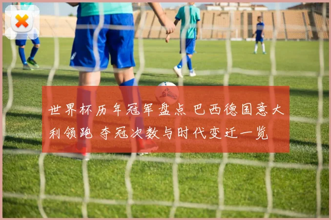 世界杯历年冠军盘点 巴西德国意大利领跑 夺冠次数与时代变迁一览