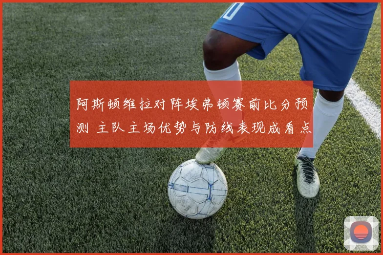 阿斯顿维拉对阵埃弗顿赛前比分预测 主队主场优势与防线表现成看点
