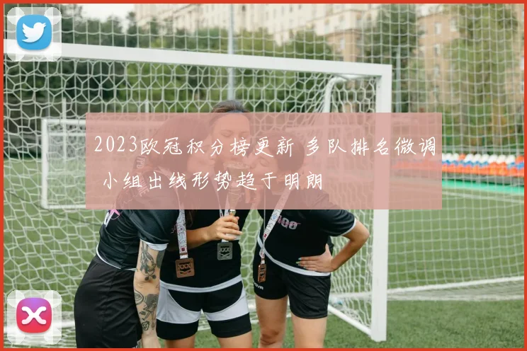 2023欧冠积分榜更新 多队排名微调 小组出线形势趋于明朗