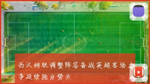西汉姆联调整阵容备战英超客场力争延续抢分势头