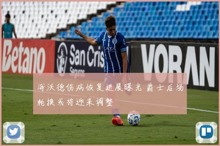 海沃德伤病恢复进展曝光 爵士后场轮换或将迎来调整