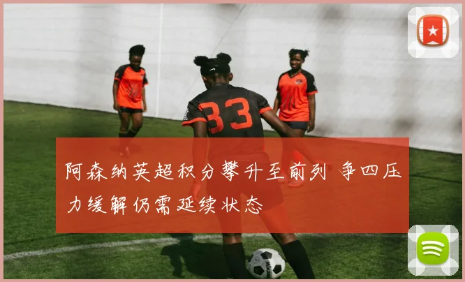 阿森纳英超积分攀升至前列 争四压力缓解仍需延续状态