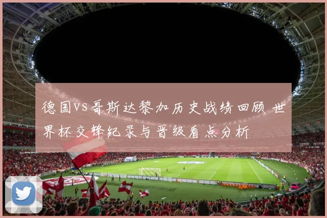 德国vs哥斯达黎加历史战绩回顾 世界杯交锋纪录与晋级看点分析