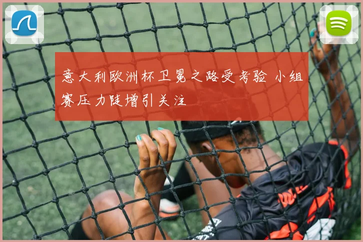 意大利欧洲杯卫冕之路受考验 小组赛压力陡增引关注