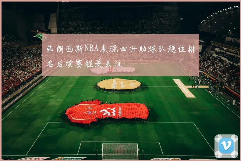 弗朗西斯NBA表现回升助球队稳住排名后续赛程受关注
