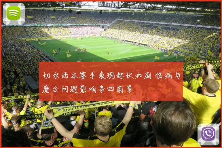切尔西本赛季表现起伏加剧 伤病与磨合问题影响争四前景