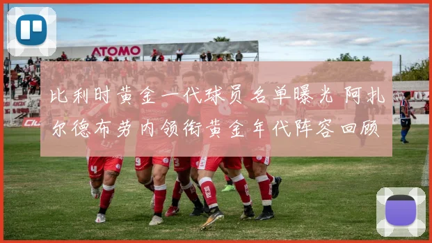 比利时黄金一代球员名单曝光 阿扎尔德布劳内领衔黄金年代阵容回顾