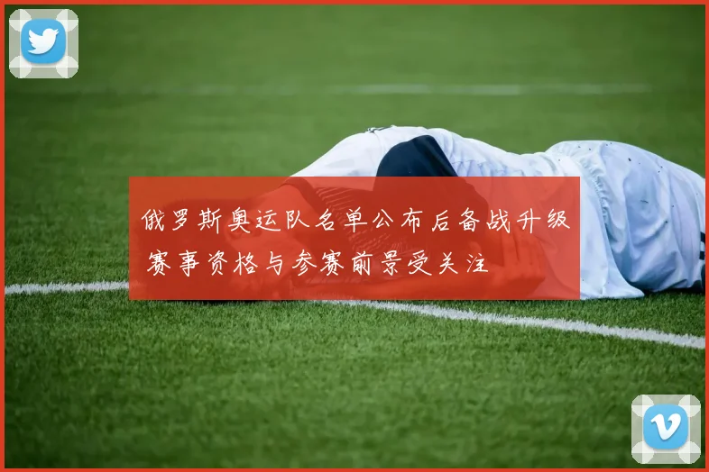 俄罗斯奥运队名单公布后备战升级 赛事资格与参赛前景受关注