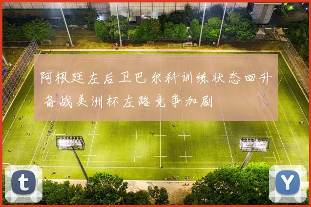 阿根廷左后卫巴尔科训练状态回升 备战美洲杯左路竞争加剧