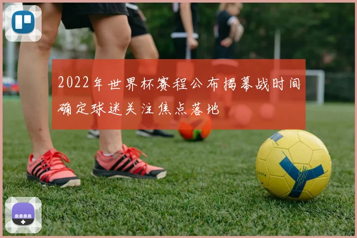 2022年世界杯赛程公布揭幕战时间确定球迷关注焦点落地