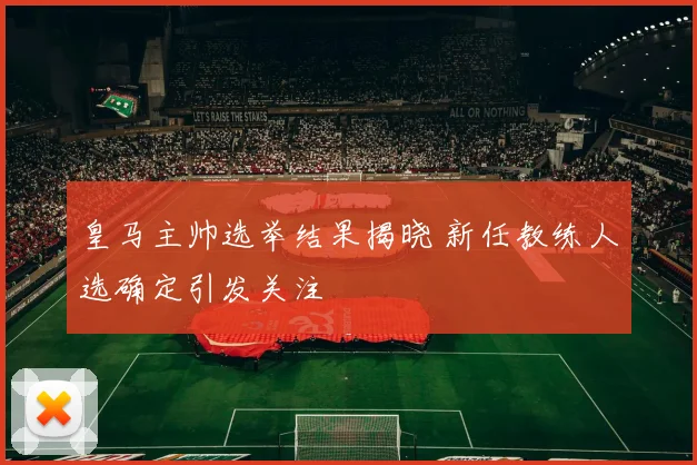 皇马主帅选举结果揭晓 新任教练人选确定引发关注