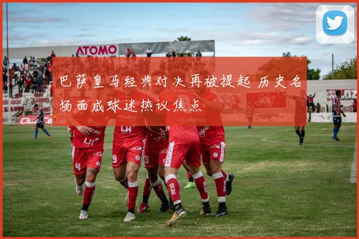 巴萨皇马经典对决再被提起 历史名场面成球迷热议焦点