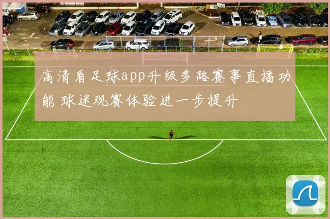 高清看足球app升级多路赛事直播功能 球迷观赛体验进一步提升