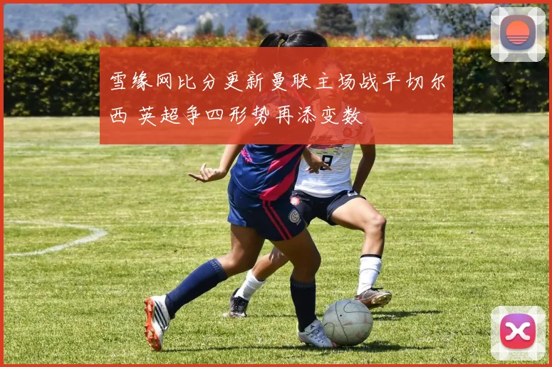 雪缘网比分更新曼联主场战平切尔西 英超争四形势再添变数
