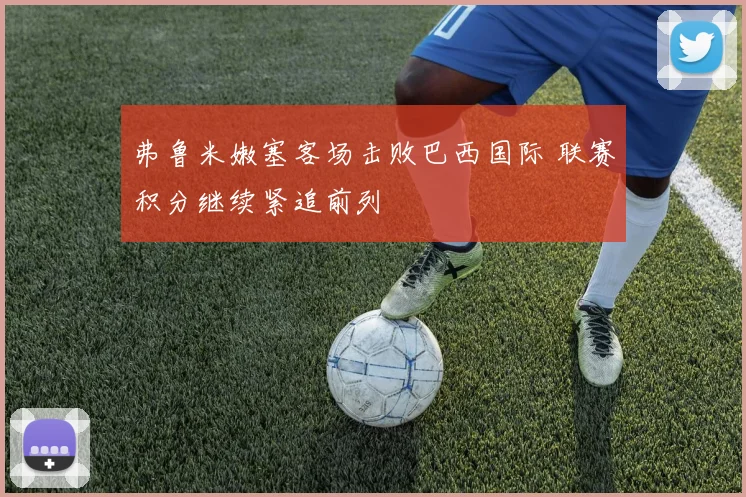 弗鲁米嫩塞客场击败巴西国际 联赛积分继续紧追前列