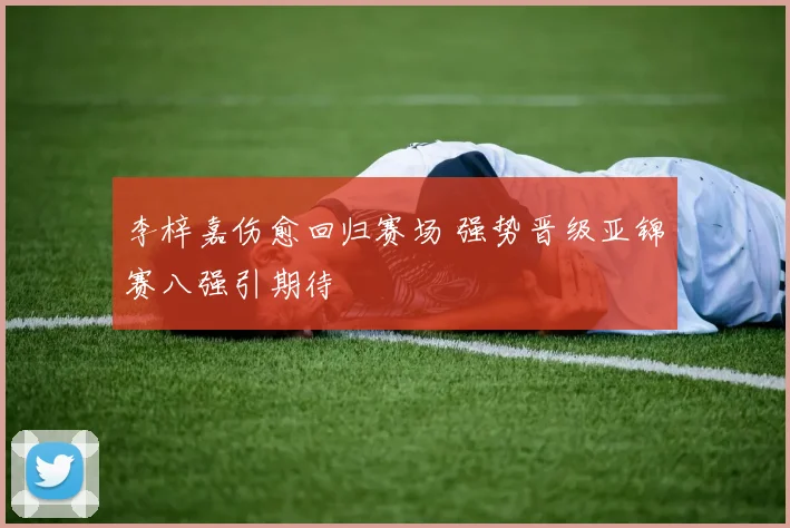 李梓嘉伤愈回归赛场 强势晋级亚锦赛八强引期待