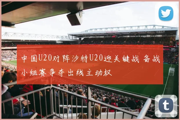 中国U20对阵沙特U20迎关键战 备战小组赛争夺出线主动权