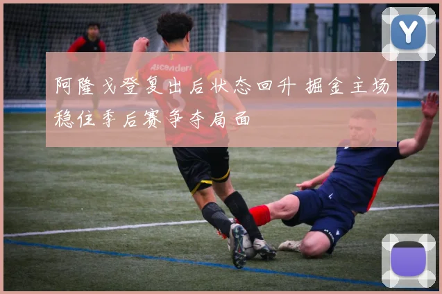 阿隆戈登复出后状态回升 掘金主场稳住季后赛争夺局面