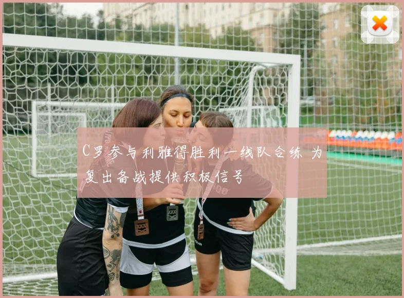 C罗参与利雅得胜利一线队合练 为复出备战提供积极信号