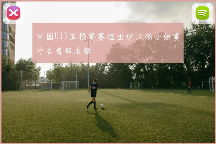 中国U17亚预赛赛程出炉三场小组赛冲击晋级名额
