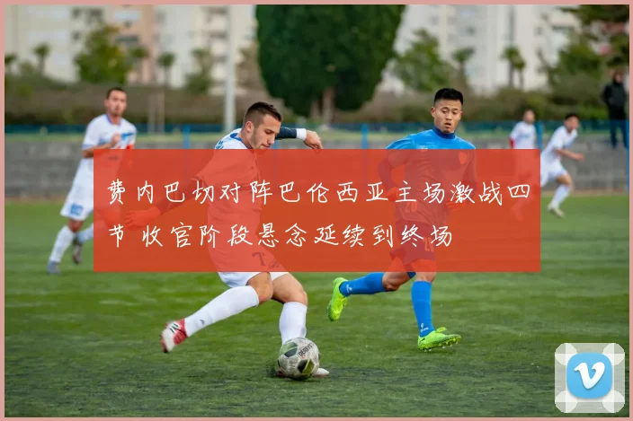 费内巴切对阵巴伦西亚主场激战四节 收官阶段悬念延续到终场