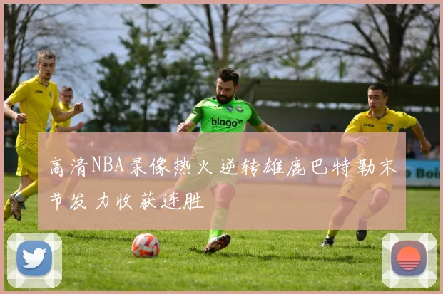 高清NBA录像热火逆转雄鹿巴特勒末节发力收获连胜