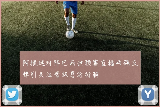 阿根廷对阵巴西世预赛直播两强交锋引关注晋级悬念待解