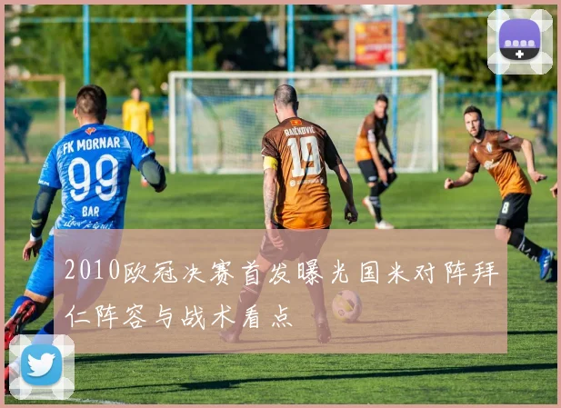 2010欧冠决赛首发曝光国米对阵拜仁阵容与战术看点
