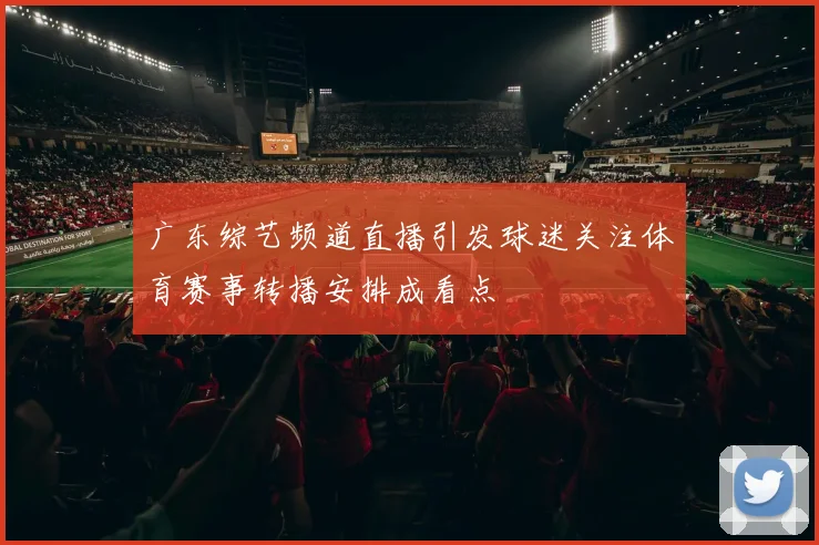 广东综艺频道直播引发球迷关注体育赛事转播安排成看点