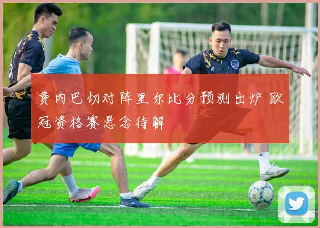 费内巴切对阵里尔比分预测出炉 欧冠资格赛悬念待解