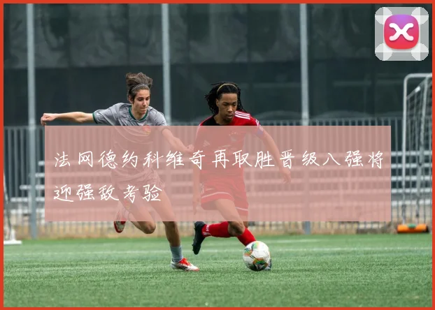 法网德约科维奇再取胜晋级八强将迎强敌考验