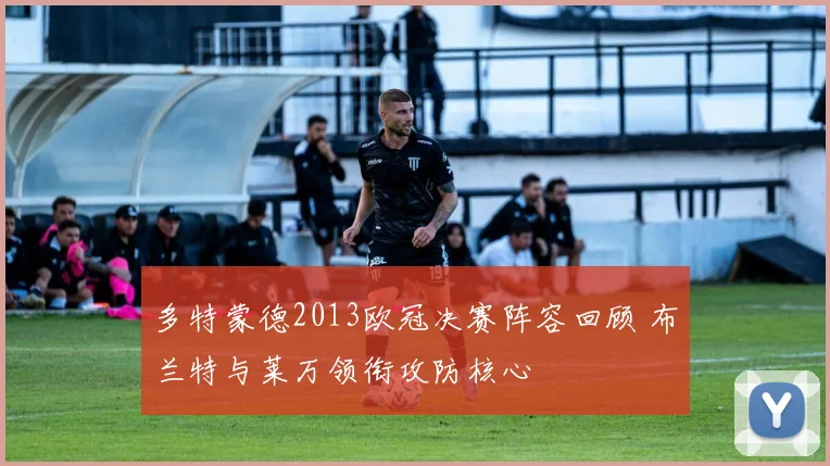 多特蒙德2013欧冠决赛阵容回顾 布兰特与莱万领衔攻防核心