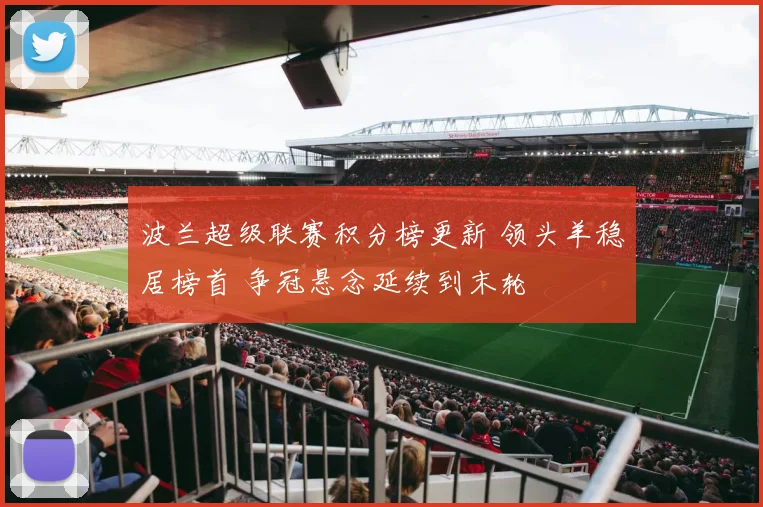 波兰超级联赛积分榜更新 领头羊稳居榜首 争冠悬念延续到末轮