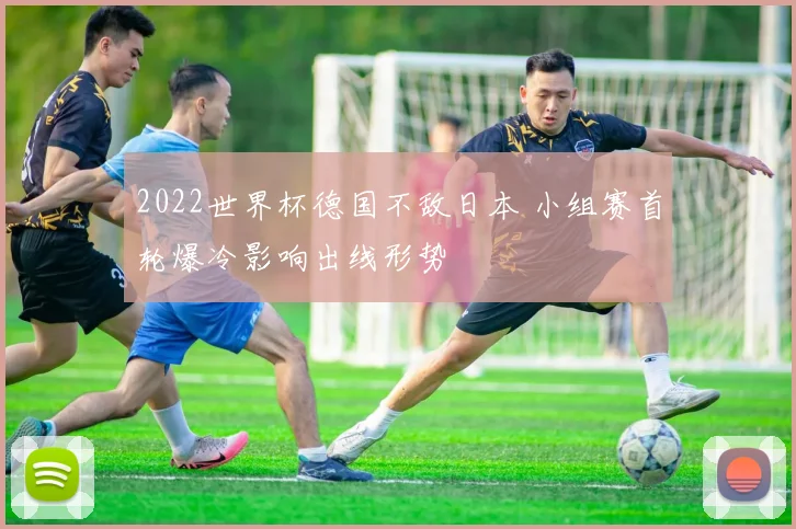 2022世界杯德国不敌日本 小组赛首轮爆冷影响出线形势
