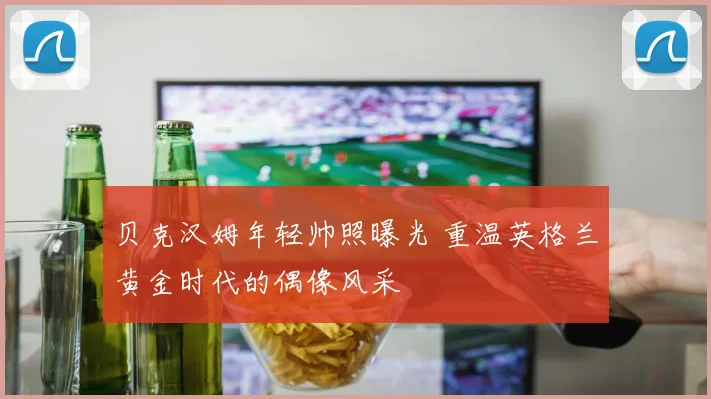 贝克汉姆年轻帅照曝光 重温英格兰黄金时代的偶像风采