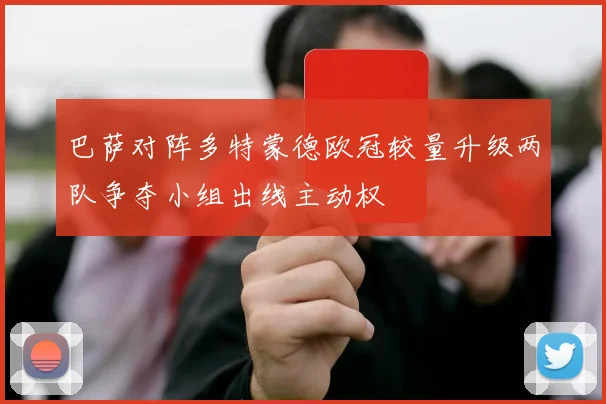 巴萨对阵多特蒙德欧冠较量升级两队争夺小组出线主动权