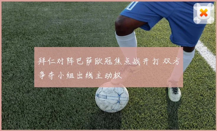 拜仁对阵巴萨欧冠焦点战开打 双方争夺小组出线主动权